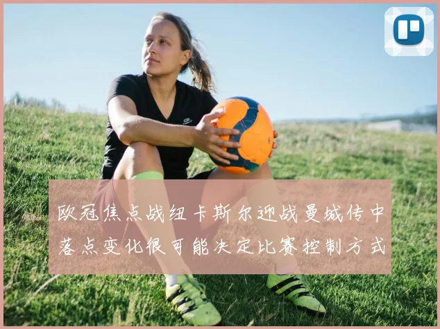 欧冠焦点战纽卡斯尔迎战曼城传中落点变化很可能决定比赛控制方式