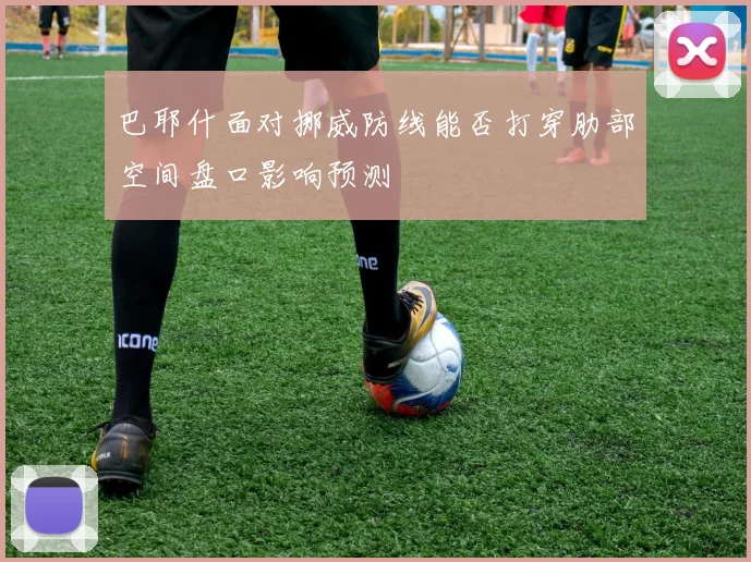 巴耶什面对挪威防线能否打穿肋部空间盘口影响预测