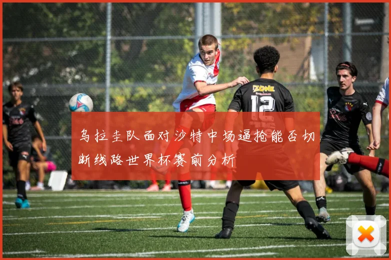 乌拉圭队面对沙特中场逼抢能否切断线路世界杯赛前分析