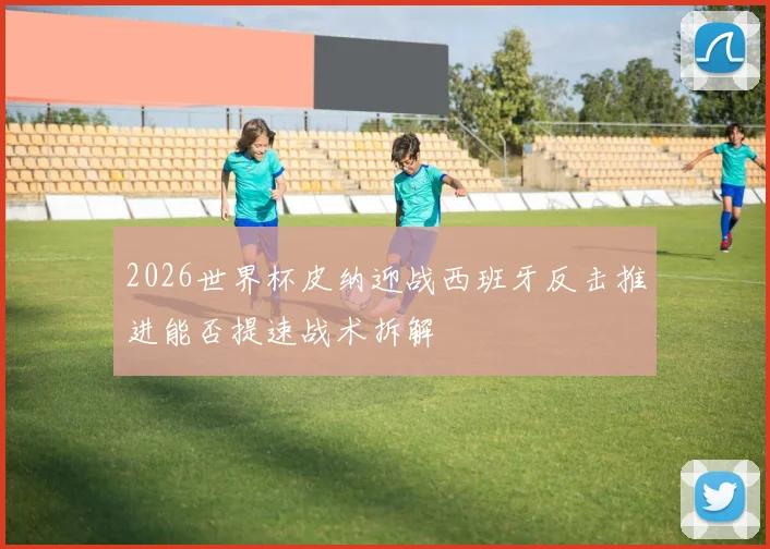 2026世界杯皮纳迎战西班牙反击推进能否提速战术拆解
