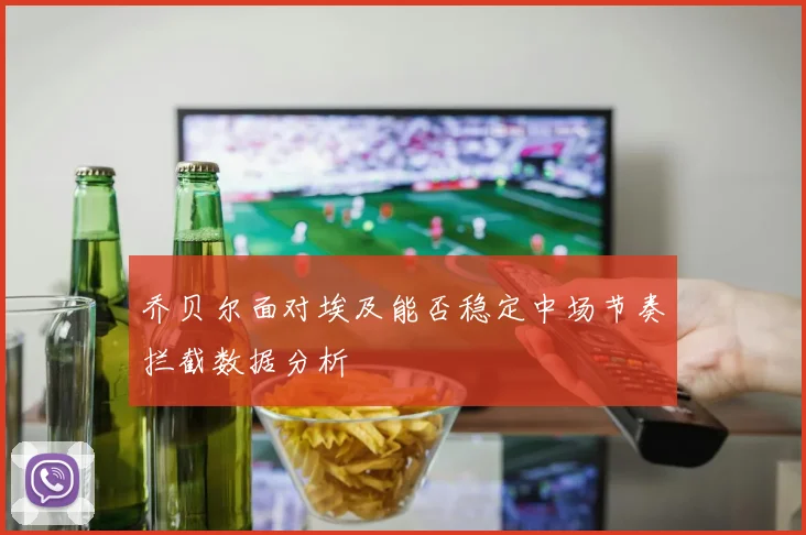 乔贝尔面对埃及能否稳定中场节奏拦截数据分析