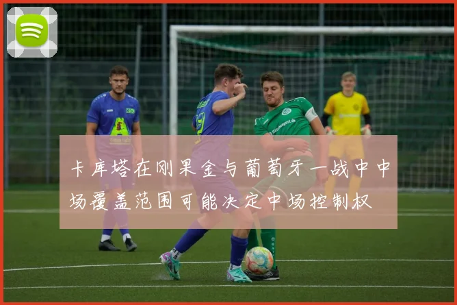 卡库塔在刚果金与葡萄牙一战中中场覆盖范围可能决定中场控制权