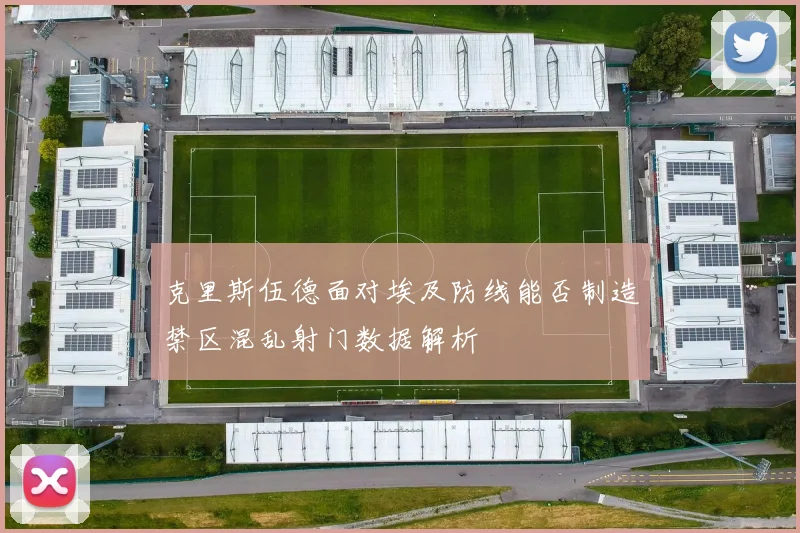 克里斯伍德面对埃及防线能否制造禁区混乱射门数据解析