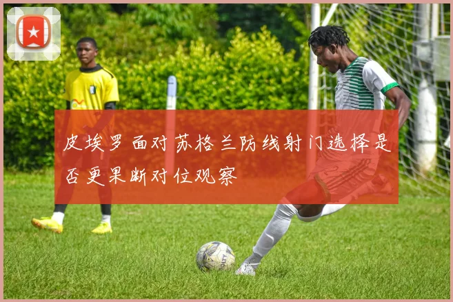皮埃罗面对苏格兰防线射门选择是否更果断对位观察