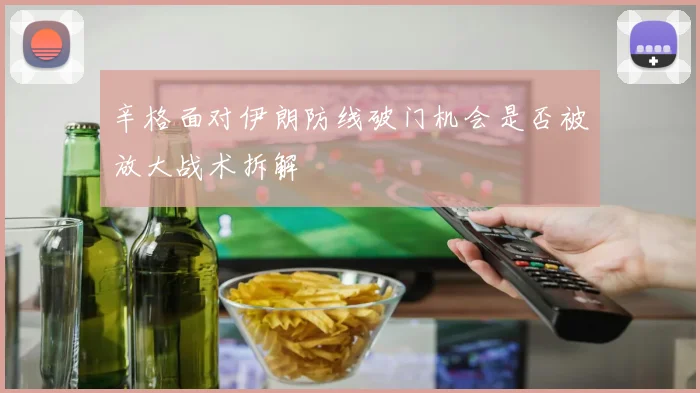 辛格面对伊朗防线破门机会是否被放大战术拆解