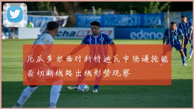厄瓜多尔面对科特迪瓦中场逼抢能否切断线路出线形势观察