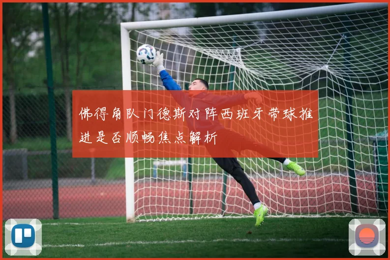 佛得角队门德斯对阵西班牙带球推进是否顺畅焦点解析
