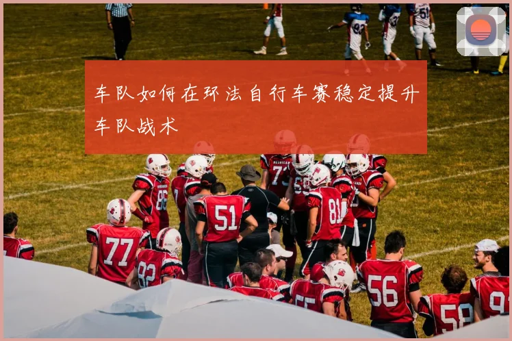 车队如何在环法自行车赛稳定提升车队战术