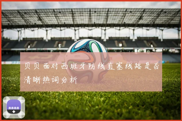 贝贝面对西班牙防线直塞线路是否清晰热词分析