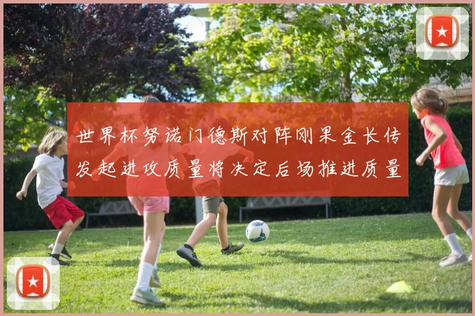 世界杯努诺门德斯对阵刚果金长传发起进攻质量将决定后场推进质量