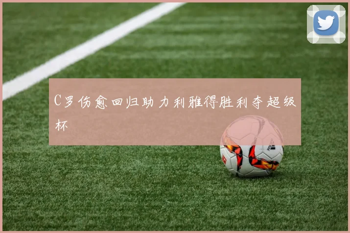 C罗伤愈回归助力利雅得胜利夺超级杯