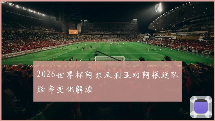 2026世界杯阿尔及利亚对阿根廷队赔率变化解读