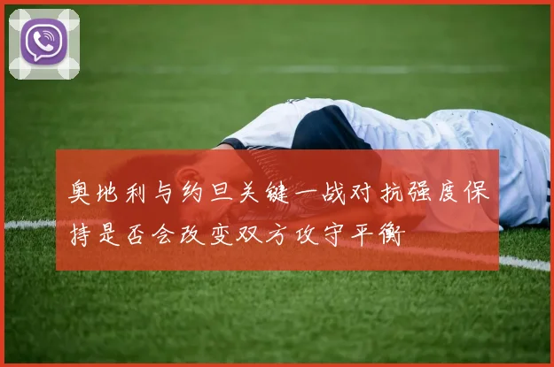 奥地利与约旦关键一战对抗强度保持是否会改变双方攻守平衡
