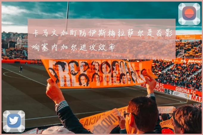 卡马文加盯防伊斯梅拉萨尔是否影响塞内加尔进攻效率