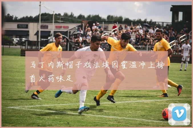马丁内斯帽子戏法埃因霍温冲上榜首火药味足