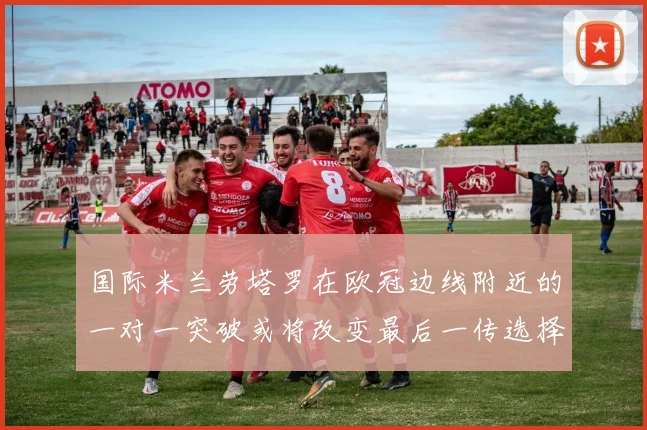 国际米兰劳塔罗在欧冠边线附近的一对一突破或将改变最后一传选择