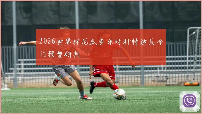 2026世界杯厄瓜多尔对科特迪瓦冷门预警研判