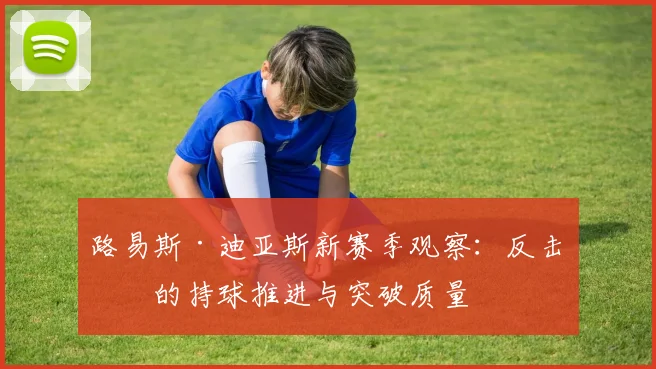 路易斯·迪亚斯新赛季观察：反击中的持球推进与突破质量