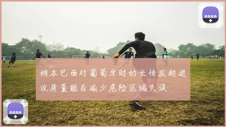 姆本巴面对葡萄牙时的长传发起进攻质量能否减少危险区域失误