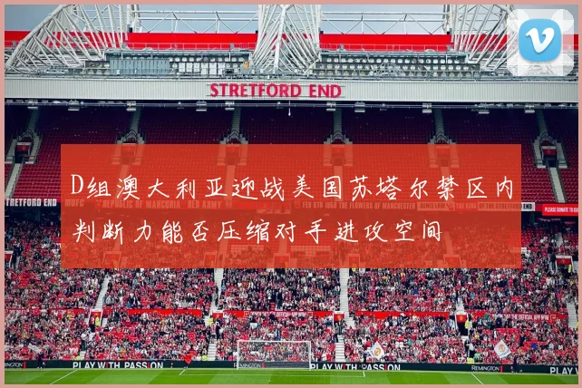 D组澳大利亚迎战美国苏塔尔禁区内判断力能否压缩对手进攻空间